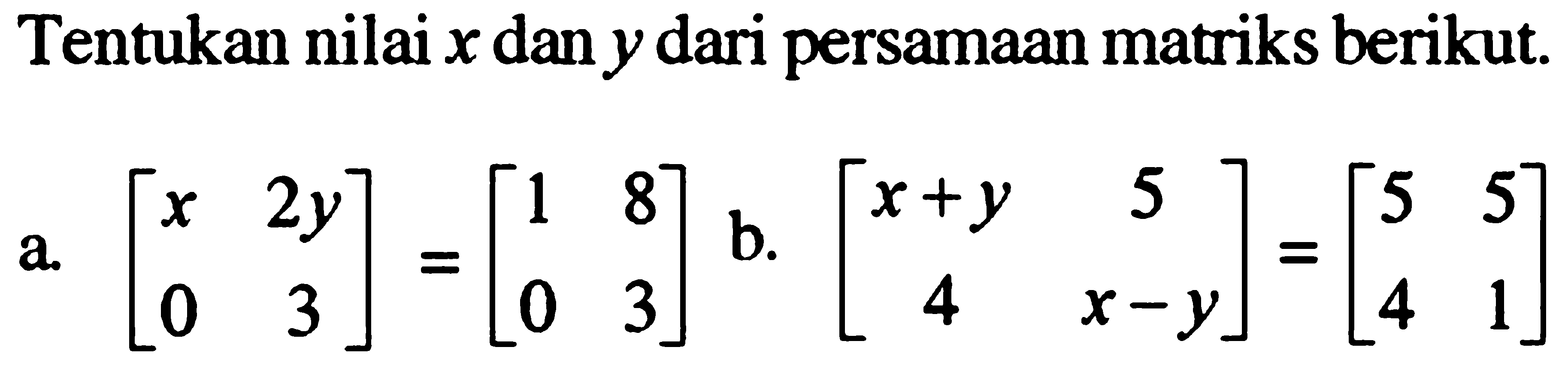 Tentukan nilai x dan y dari persamaan matriks berikut. a. [x 2y 0 3]=[1 8 0 3] b. [x+y 5 4 x-y]=[5 5 4 1]