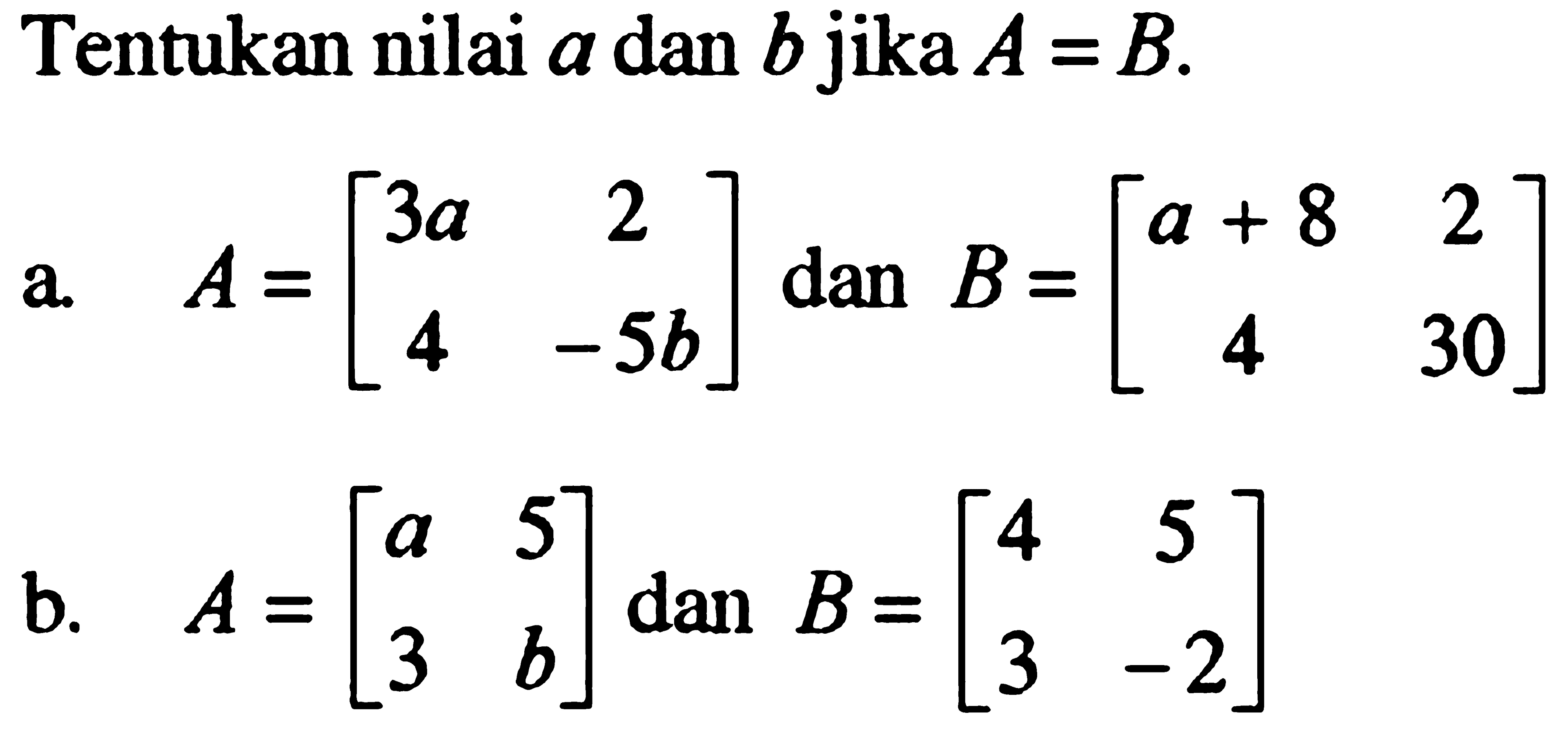 Tentukan nilai a dan b jika A= B. a. A. [3a 2 4 -5b] dan B=[ a+8 2 4 30] b. A=[a 5 3 b] dan B=[4 5 3 -2]