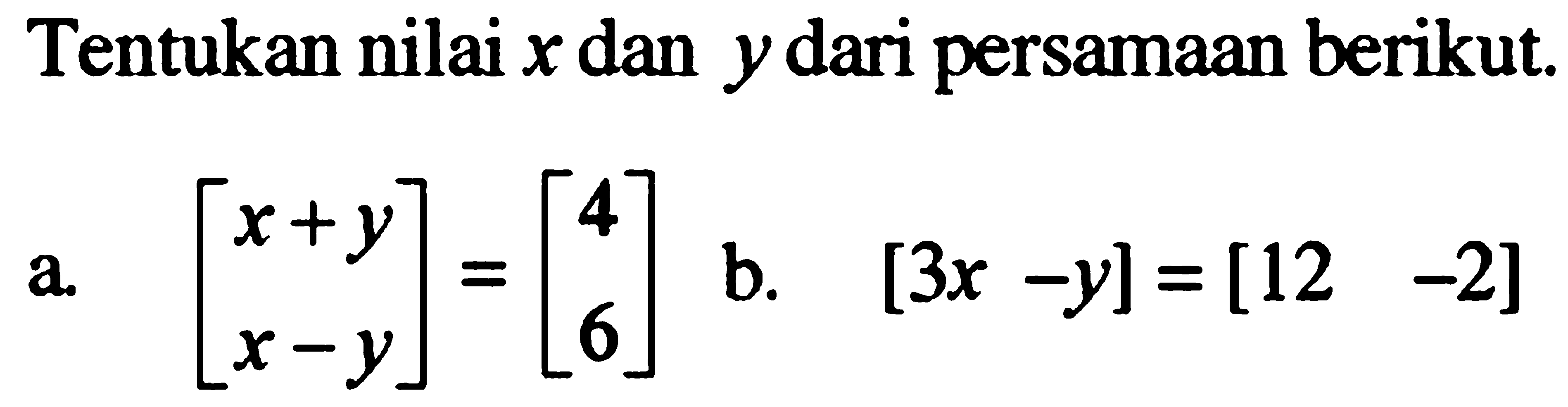 Tentukan nilai x dan y dari persamaan berikut. a. [x+y x-y]=[4 6] b. [3x-y][12 -2]