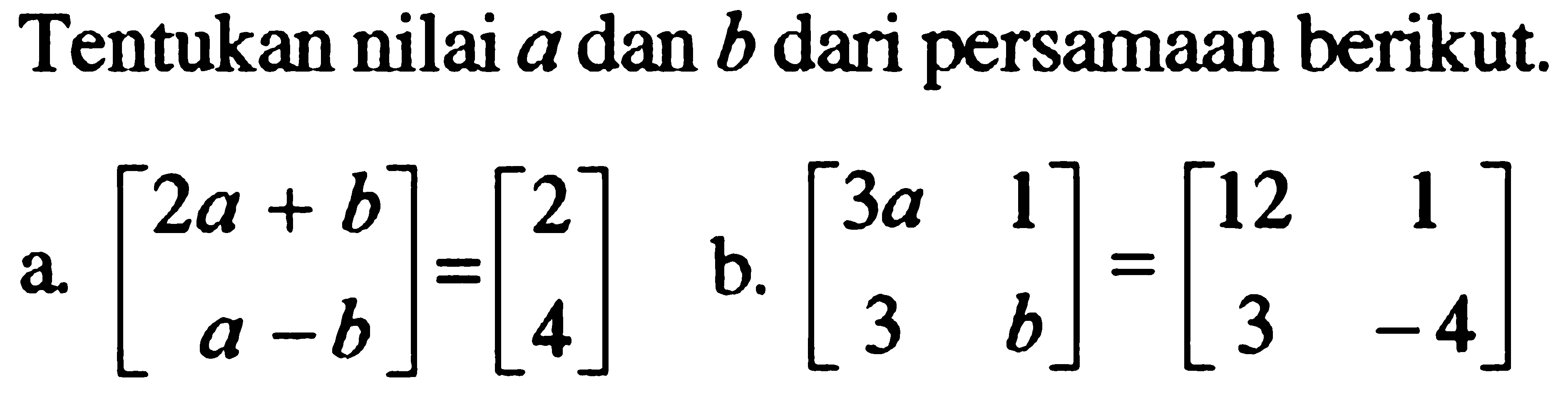 Tentukan nilai a dan b dari persamaan berikut. a. [2a+b a-b]=[2 4] b. [3a 1 3 b]=[12 1 3 -4]