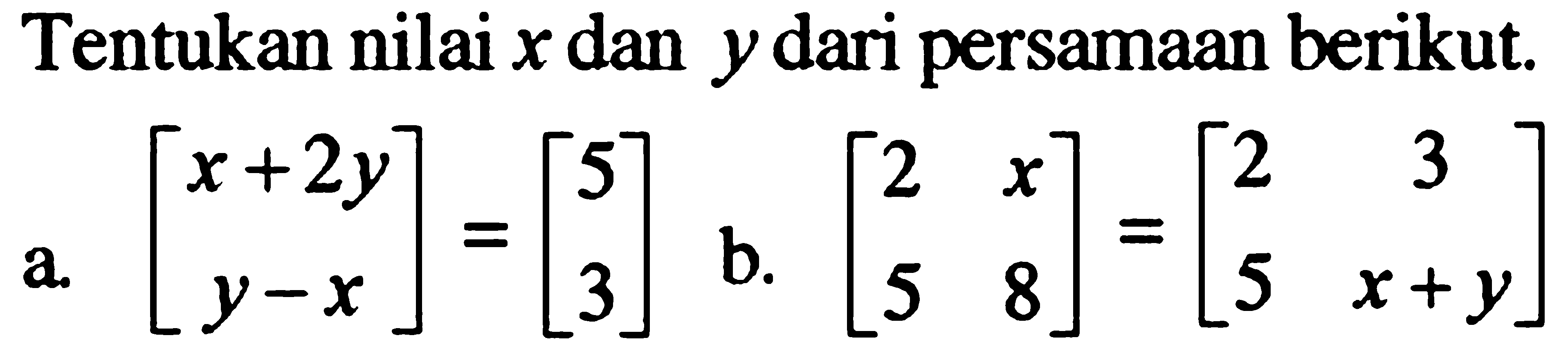 Tentukan nilai x dan y dari persamaan berikut. a.[x+2y y-x]=[5 3] b.[2 x 5 8]=[2 3 5 x+y]