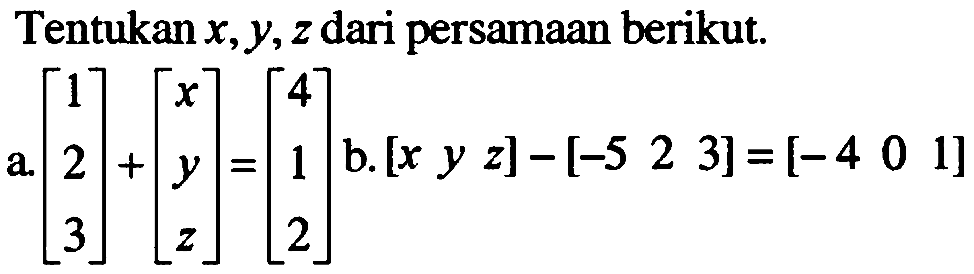 Tentukan x,y,z dari persamaan berikut. a.[1 2 3]+[x y z]=[4 1 2] b. [x y z]-[-5 2 3]=[-4 0 1]
