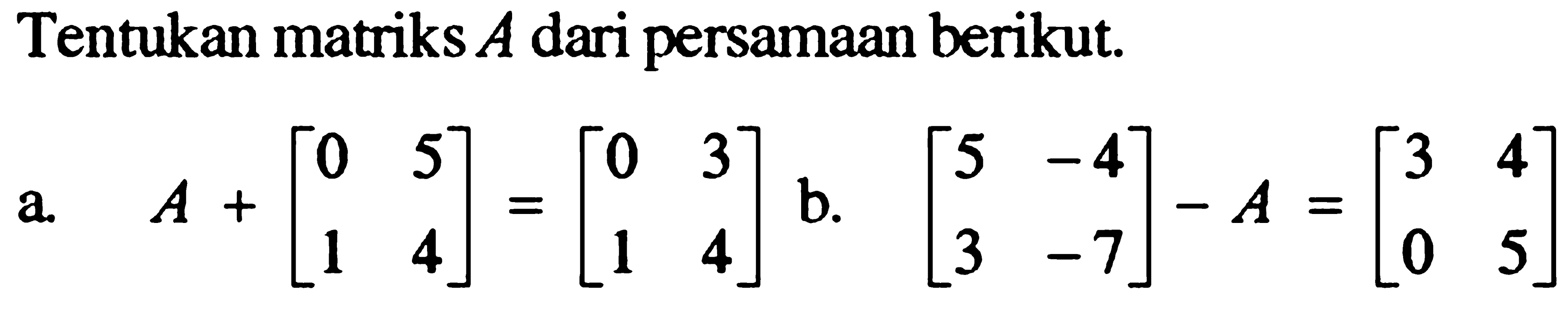 Tentukan matriks A dari persamaan berikut. a. A+[0 5 1 4]=[0 3 1 4] b. [5 -4 3 -7]-A=[3 4 0 5]