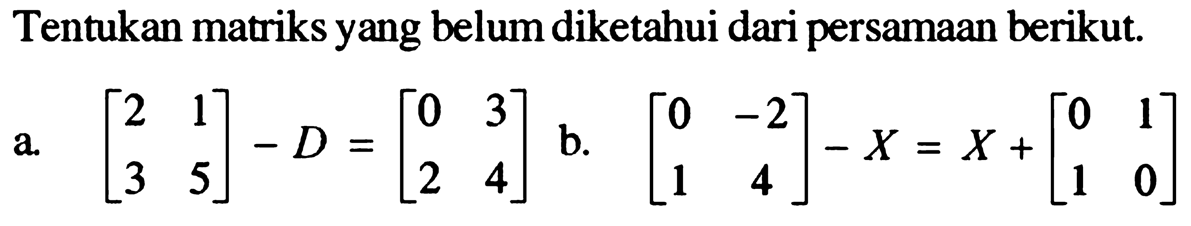Tentukan matriks yang belum diketahui dari persamaan berikut. a. [2 1 3 5]-D=[0 3 2 4] b. [0 -2 1 4]-X=X+[0 1 1 0]