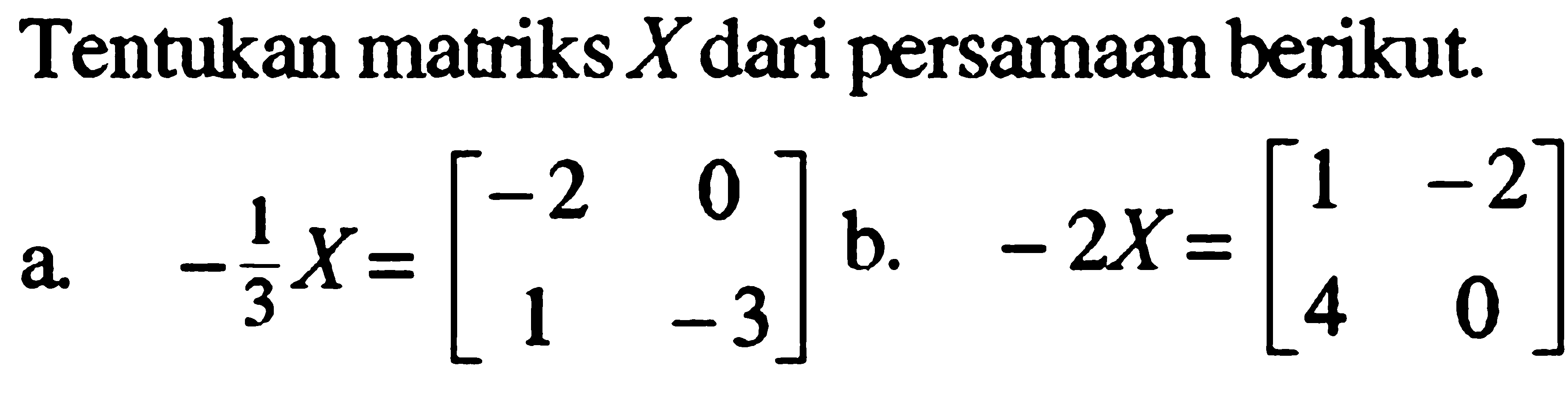 Tentukan matriks X dari persamaan berikut. a. -1/3 X=[-2 0 1 -3] b. -2X=[1 -2 4 0]