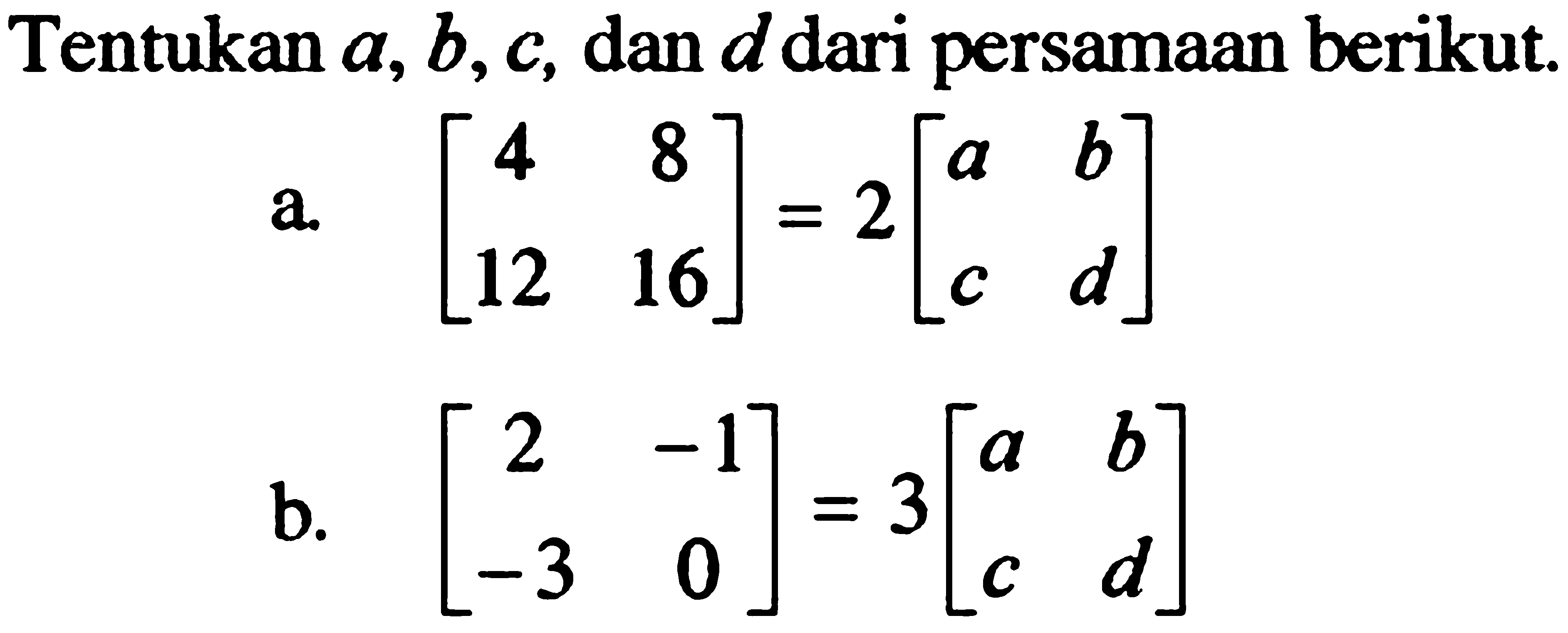 Tentukan a, b, c, dan d dari persamaan berikut. a. [4 8 12 16]=2[a b c d] b. [2 -1 -3 0]=3[a b c d]
