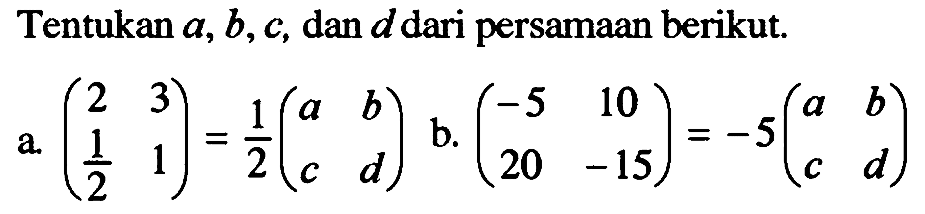 Tentukan a, b, c, dan d dari persamaan berikut. a. (2 3 1/2 1)=1/2(a b c d) b. (-5 10 20 -15)=-5(a b c d)