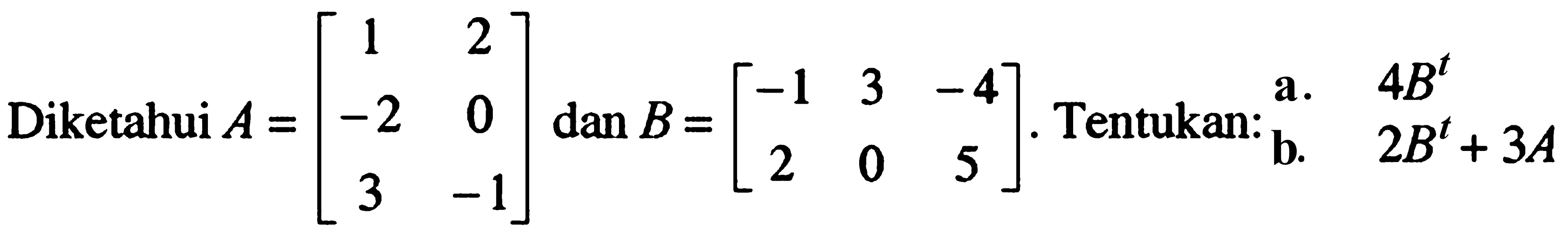 Diketahui A=[1 2 -2 0 3 -1] dan B=[-1 3 -4 2 0 5]. Tentukan: a. 4B^t b. 2B^t+3A