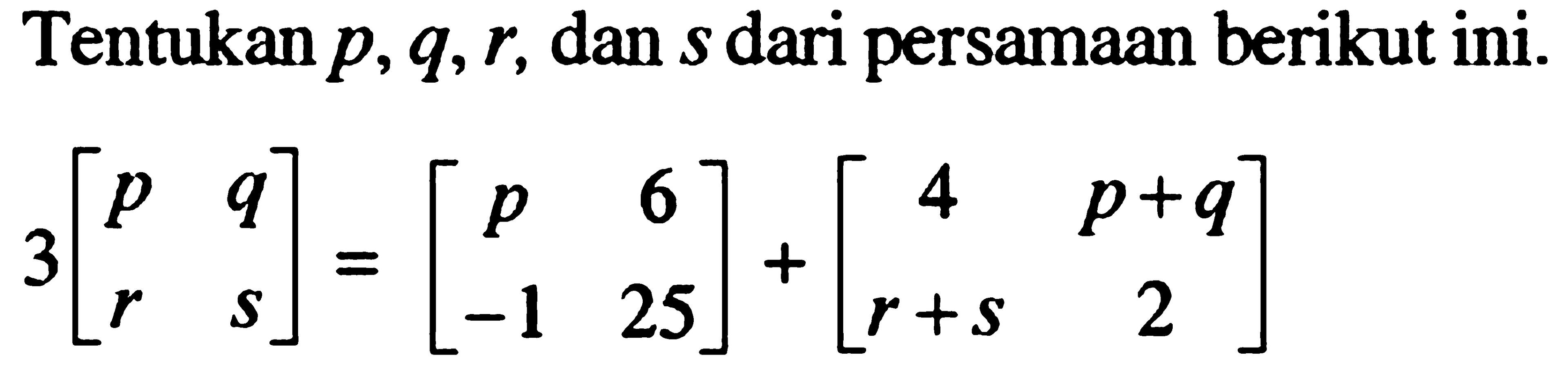 Tentukan p, q, r, dan s dari persamaan berikut ini. 3[p q r s] = [p 6 -1 25] + [4 p+q r+s 2]