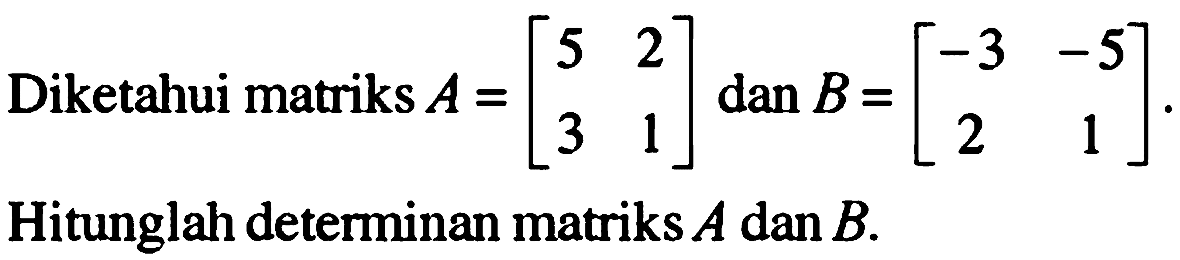 Diketahui matriks A=[5 2 3 1] dan B=[-3 -5 2 1]. Hitunglah determinan matriks A dan B.