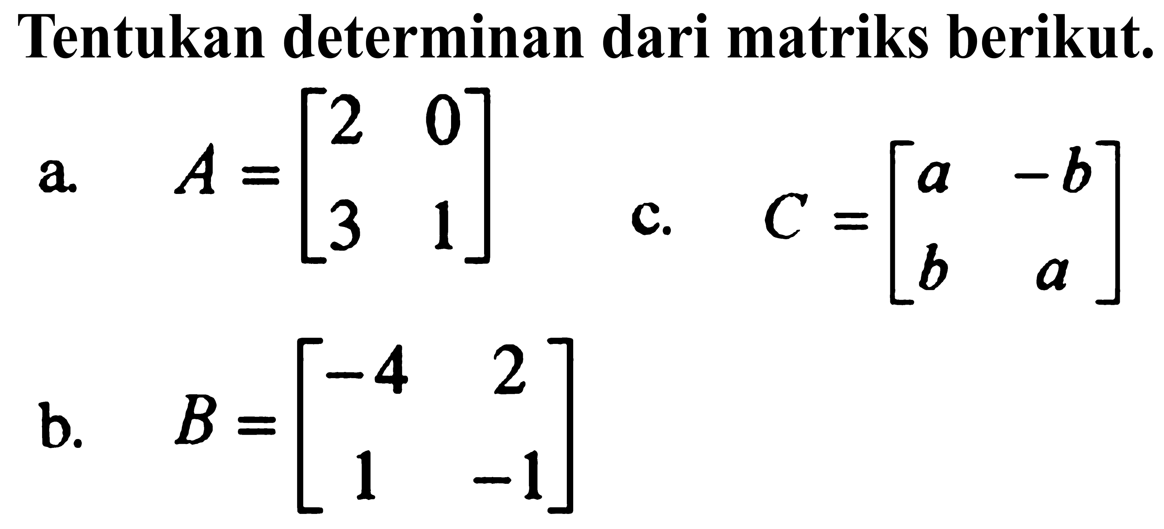 Tentukan determinan dari matriks berikut. a. A=[2 0 3 1] b. B= [-4 2 1 -1] c. C=[a -b b a]