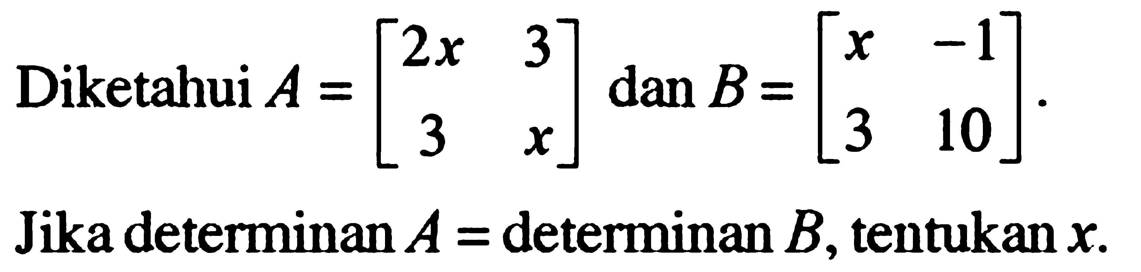 Diketahui A=[2x 3 3 x] dan B=[x -1 3 10] Jika determinan A = determinan B, tentukan x.