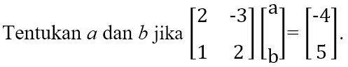 Tentukan a dan b jika [2 -3 1 2][a b]=[-4 5]