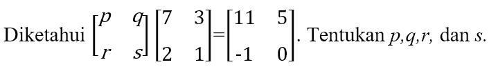 Diketahui [p q r s]=[7 3 2 1]=[11 5 -1 0] Tentukan p,q,r, dan s