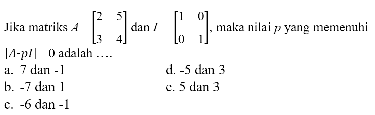 Jika matriks A=[2 5 3 4] dan I=[1 0 0 1] maka nilai p yang memenuhi |A-pI|=0 adalah....
