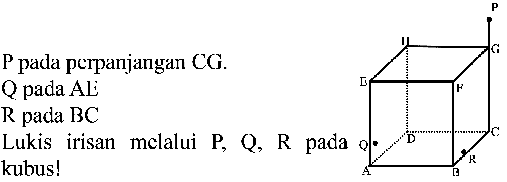  P  pada perpanjangan  C G .
 Q  pada  A E 
 R  pada  BC 
Lukis irisan melalui  P, Q, R  pada kubus!