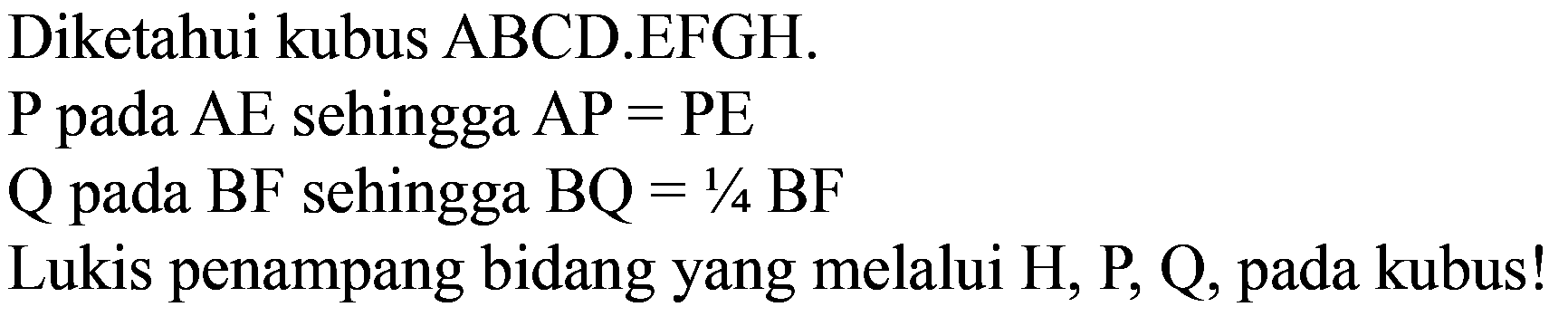 Diketahui kubus ABCD.EFGH.
 P  pada  AE  sehingga  AP=PE 
Q pada BF sehingga  BQ=1 / 4 BF 
Lukis penampang bidang yang melalui  H, P, Q , pada kubus!