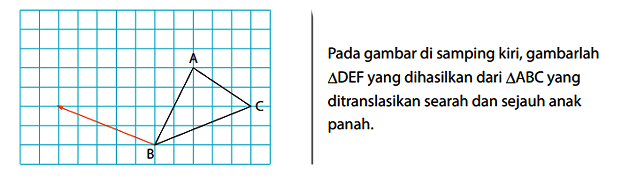 Pada gambar di samping kiri, gambarlah segitiga DEF yang dihasilkan dari segitiga ABC yang ditranslasikan searah dan sejauh anak panah. A B C