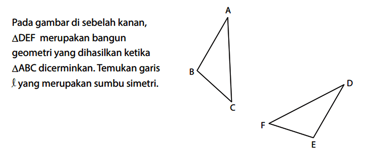 Pada gambar di sebelah kanan, segitiga DEF merupakan bangun geometri yang dihasilkan ketika  segitiga ABC dicerminkan. Temukan garis l yang merupakan sumbu simetri.
A B C D E F 