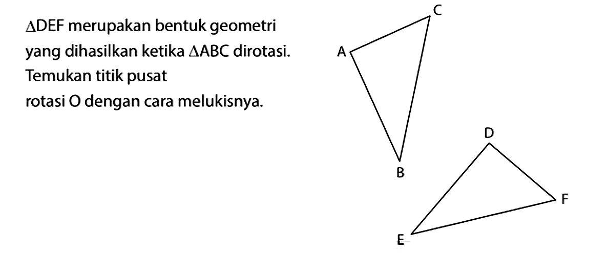 segitiga DEF merupakan bentuk geometri yang dihasilkan ketika segitiga ABC dirotasi. Temukan titik pusat rotasi O dengan cara melukisnya. A C B D F E