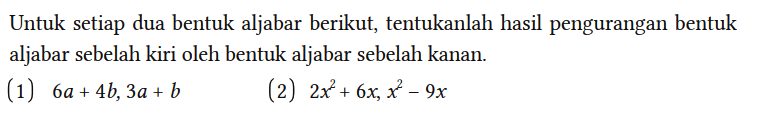 Untuk setiap dua bentuk aljabar berikut, tentukanlah hasil pengurangan bentuk aljabar sebelah kiri oleh bentuk aljabar sebelah kanan.
(1) 6a + 4b, 3a + b 
(2) 2x^2 + 6x, x^2 - 9x