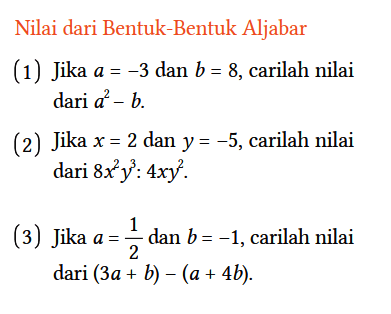 Nilai dari Bentuk-Bentuk Aljabar
(1) Jika a = -3 dan b = 8, carilah nilai dari a^2 - b.
(2) Jika x = 2 dan y = -5, carilah nilai dari 8x^2 y^3 : 4xy^2.
(3) Jika a = 1/2 dan b = -1, carilah nilai dari (3a + b) - (a + 4b).