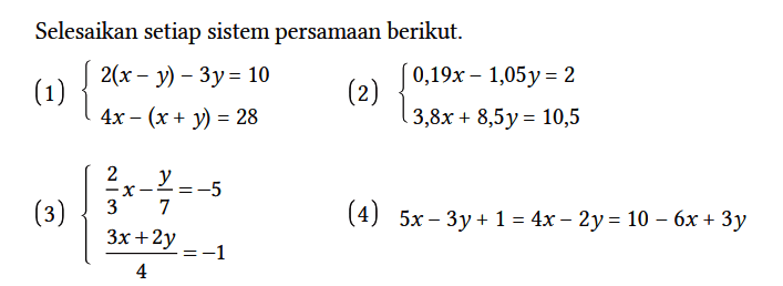 Selesaikan setiap sistem persamaan berikut.
(1) { 2(x - y) - 3y=10 4x - (x + y)=28 (2) {0,19 x - 1,05 y = 2 3,8 x + 8,5 y=10,5 (3) { 2/3 x - y/7 = -5 (3x + 2y)/4=-1 (4) 5x - 3y + 1=4x - 2y=10 - 6x + 3y 