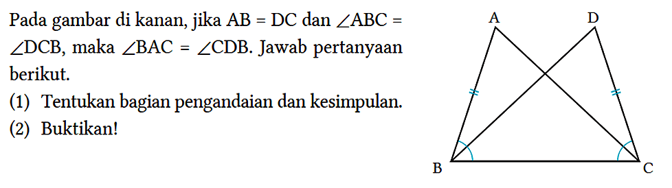 Pada gambar di kanan, jika AB = DC dan sudut ABC =    sudut DCB, maka sudut BAC = sudut CDB. Jawab pertanyaan berikut.
(1) Tentukan bagian pengandaian dan kesimpulan.
(2) Buktikan!
A B C D 
