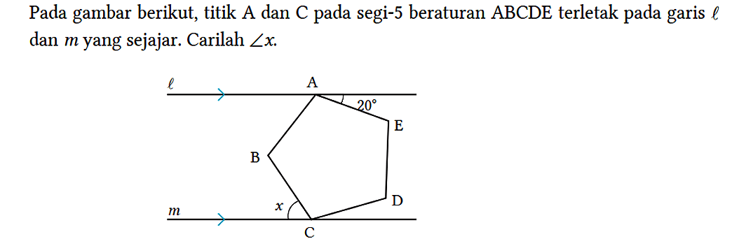 Pada gambar berikut, titik A dan C pada segi-5 beraturan ABCDE terletak pada garis l dan m yang sejajar. Carilah sudut x. l A 20 E B m x C D