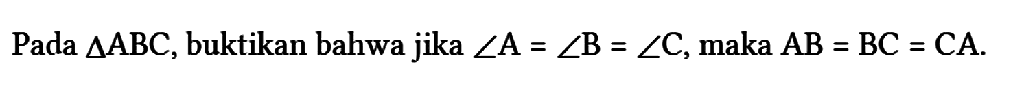 Pada segitiga ABC, buktikan bahwa jika sudut A = sudut B = sudut C, maka AB = BC = CA.