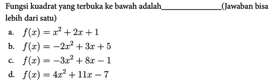 Fungsi kuadrat yang terbuka ke bawah adalah (Jawaban bisa lebih dari satu)
a.  f(x) = x^2 + 2x + 1 
b.  f(x) = -2x^2 + 3x + 5 
c.  f(x) = -3x^2 + 8x - 1 
d.  f(x) = 4x^2 + 11x - 7 