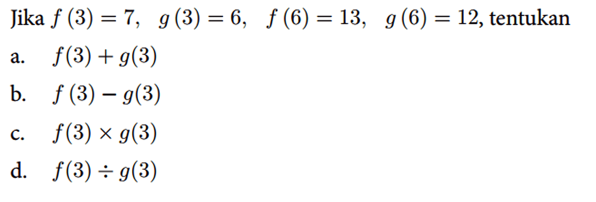 Jika f(3)=7, g(3)=6, f(6)=13, g(6)=12 , tentukan
 a. f(3)+g(3) 
 b. f(3)-g(3) 
 c. f(3) x g(3) 
 d. f(3) / g(3)