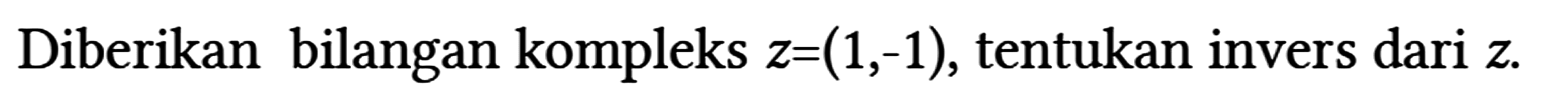 Diberikan bilangan kompleks z = (1,-1), tentukan invers dari z.