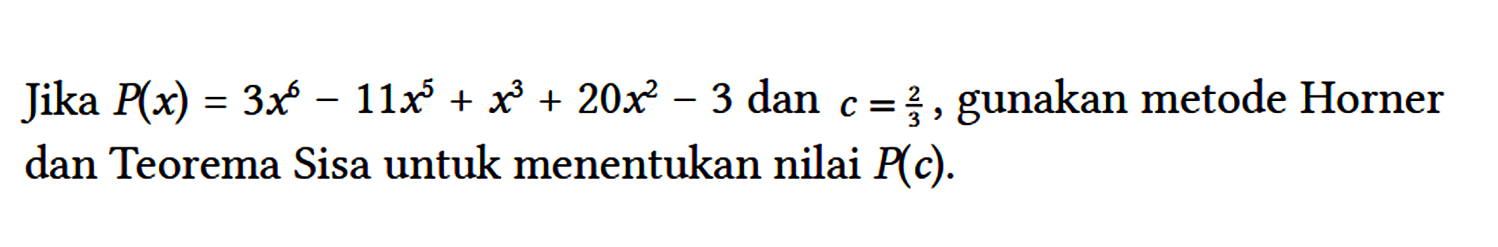Jika P(x)=3 x^(6)-11 x^(5)+x^(3)+20 x^(2)-3 dan c=(2)/(3) , gunakan metode Horner dan Teorema Sisa untuk menentukan nilai P(c) .