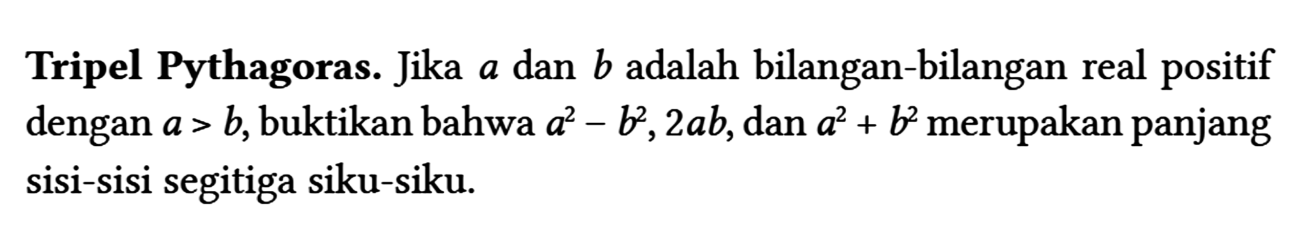 Tripel Pythagoras. Jika a dan b adalah bilangan-bilangan real positif dengan a>b , buktikan bahwa a^(2)-b^(2), 2 a b , dan a^(2)+b^(2) merupakan panjang sisi-sisi segitiga siku-siku.