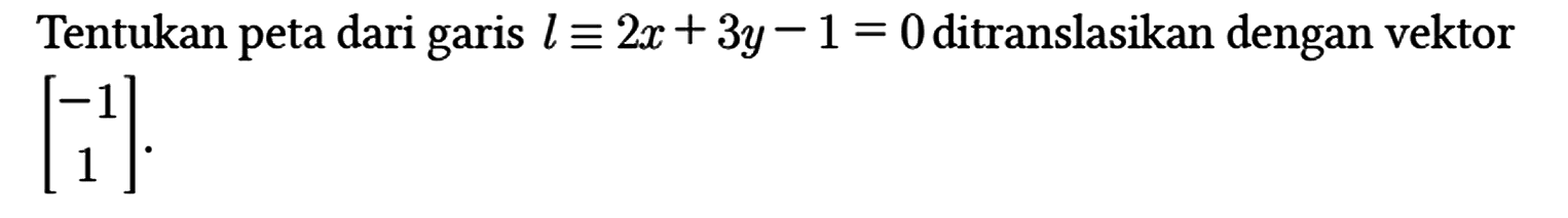 Tentukan peta dari garis l ekuivalen 2x + 3y - 1=0 ditranslasikan dengan vektor [-1 1].