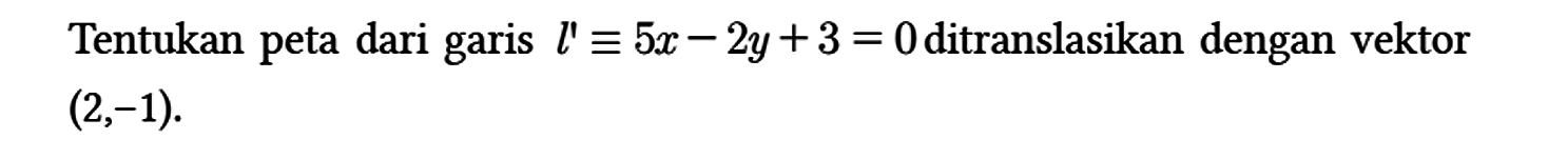 Tentukan peta dari garis l' ekuivalen 5x - 2y + 3=0 ditranslasikan dengan vektor (2,-1)