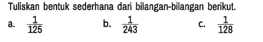 Tuliskan bentuk sederhana dari bilangan-bilangan berikut.
a.  1/125 
b.  1/243 
C.  1/128