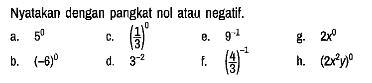 Nyatakan dengan pangkat nol atau negatif.
a.  5^0 
c.  (1/3)^0 
e.  9^(-1) 
g.  2 x^0 
b.  (-6)^0 
d.  3^(-2) 
f.  (4/3)^(-1) 
h.  (2 x^2 y)^0  