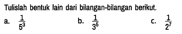 Tulislah bentuk lain dari bilangan-bilangan berikut. a. 1/(5^3) b. 1/(3^6) C. 1/(2^7)