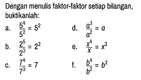 Dengan menulis faktor-faktor setiap bilangan, buktikanlah:
a.  (5^4)/(5^2)=5^2  d.  (a^3)/(a^2)=a 
b.   (2^5)/(2^3)=2^2 e.  (x^4)/x=x^3 
c.  (7^4)/(7^3)=7  f.  (b^4)/b^2)=b^2 