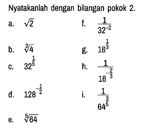 Nyatakanlah dengan bilangan pokok 2.
a.  akar(2) 
f.  1/(32^(-2)) 
b.  4^(1/3)  
g.  16^(1/3) 
c.  32^(1/5) 
h.  1/(16^(-2/3)) 
d.  128^(-1/2) 
i.  1/(64^(3/5)) 
e.  64^(1/5)  
