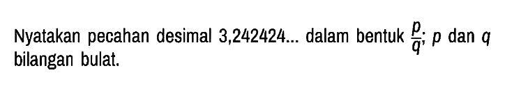 Nyatakan pecahan desimal  3,242424 ...  dalam bentuk  p/q ; p  dan  q  bilangan bulat.