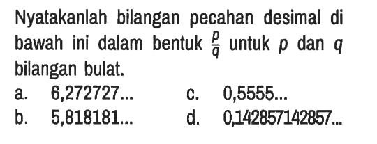 Nyatakanlah bilangan pecahan desimal di bawah ini dalam bentuk (p)/(q) untuk p dan q bilangan bulat.
a. 6,272727 ... 
c. 0,5555 ... 
b. 5,818181 ... 
d. 0,142857142857 ...