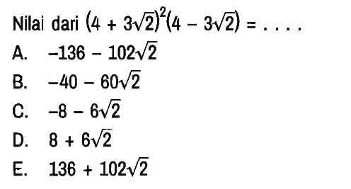 Nilai dari (4+3 akar(2))^2 (4-3 akar(2))=... 
A.  -136-102 akar(2)
B.  -40-60 akar(2) 
C.  -8-6 akar(2) 
D.  8+6 akar(2) 
E.  136+102 akar(2) 