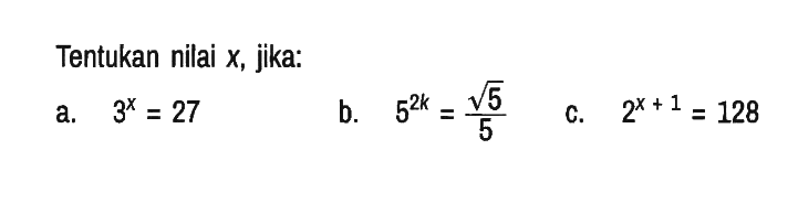 Tentukan nilai x, jika:
a. 3^x = 27 
b. 5^(2k) = (akar(5))/5 
c. 2^(x + 1) = 128