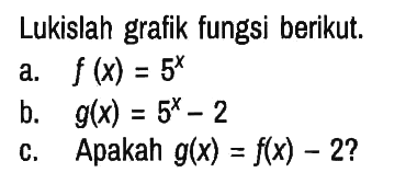 Lukislah grafik fungsi berikut.
a. f(x)=5^x b. g(x)=5^x - 2 c. Apakah g(x)=f(x) - 2? 