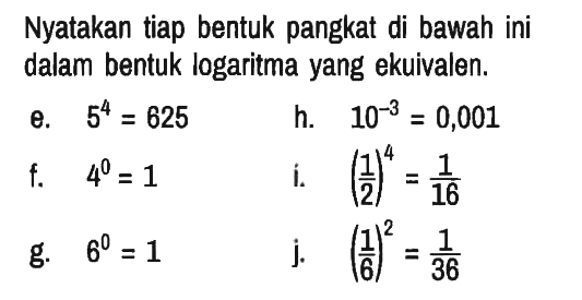 Nyatakan tiap bentuk pangkat di bawah ini dalam bentuk logaritma yang ekuivalen.
e. 5^4 = 625 
h. 10^(-3) = 0,001 
f. 4^0 = 1 
i. (1/2)^4 = 1/16 
g. 6^0 = 1 
j. (1/6)^2 = 1/36