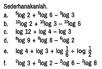 Sederhanakanlah.
a. 5 log 2 + 5 log 6 - 5 log 3 b. 10 log 2 + 10 log 3 - 10 log 5 c. log 12 + log 4 - log 3 d. 6 log 9 + 6 log 8 - 6 log 2 e. log 4 + log 3 + log 1/6 + log 1/2 f. 2 log 3 + 2 log 2 - 2 log 6 - 2 log 8 