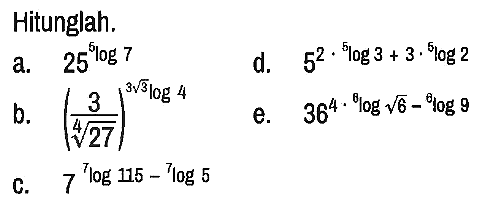 Hitunglah.
a.  25^(5log7) d.  5^(2 .(5log3 + 3. 5log2)) 
b.  (3/(27)^(1/4))^(3 akar(3))log 4 
e.  36^(4 . (8log akar(6) - 6log9))
c.  7^(7log115 - 7log5)
